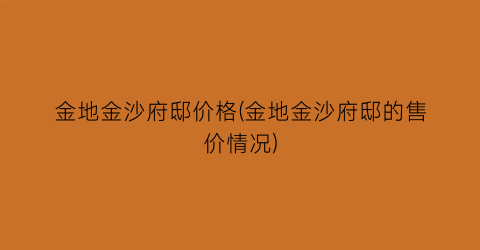 金地金沙府邸价格(金地金沙府邸的售价情况)