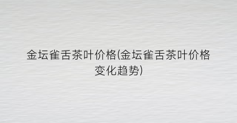 金坛雀舌茶叶价格(金坛雀舌茶叶价格变化趋势)
