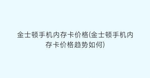 金士顿手机内存卡价格(金士顿手机内存卡价格趋势如何)