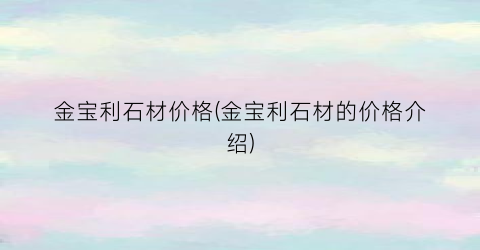 金宝利石材价格(金宝利石材的价格介绍)