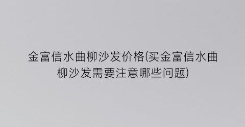 金富信水曲柳沙发价格(买金富信水曲柳沙发需要注意哪些问题)