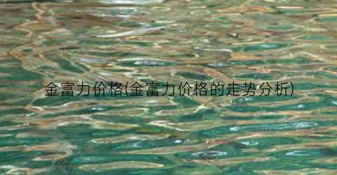 金富力价格(金富力价格的走势分析)