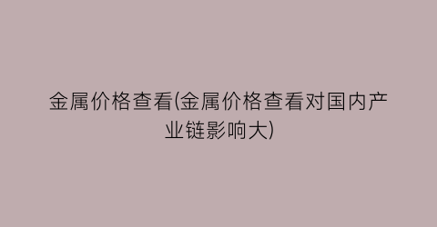 金属价格查看(金属价格查看对国内产业链影响大)