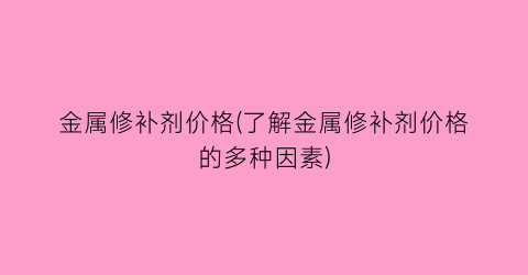 金属修补剂价格(了解金属修补剂价格的多种因素)