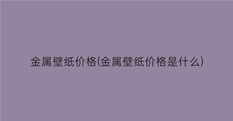 金属壁纸价格(金属壁纸价格是什么)