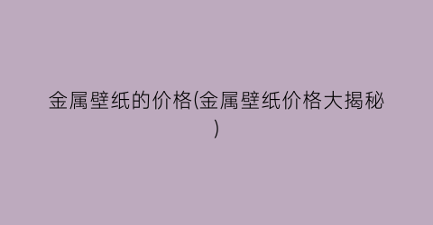 金属壁纸的价格(金属壁纸价格大揭秘)