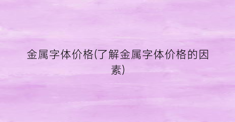 “金属字体价格(了解金属字体价格的因素)
