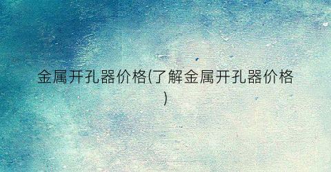 金属开孔器价格(了解金属开孔器价格)