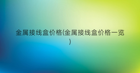 金属接线盒价格(金属接线盒价格一览)