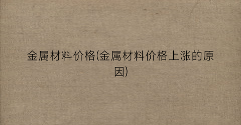 金属材料价格(金属材料价格上涨的原因)