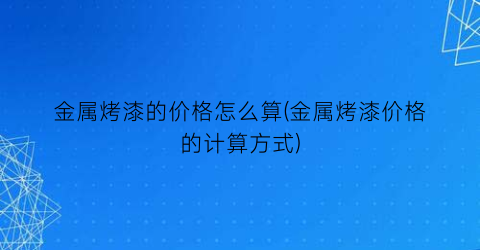 金属烤漆的价格怎么算(金属烤漆价格的计算方式)