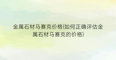 金属石材马赛克价格(如何正确评估金属石材马赛克的价格)