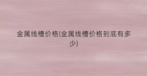 金属线槽价格(金属线槽价格到底有多少)