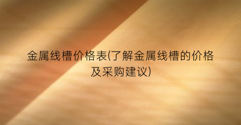 金属线槽价格表(了解金属线槽的价格及采购建议)
