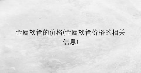 金属软管的价格(金属软管价格的相关信息)
