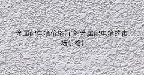 金属配电箱价格(了解金属配电箱的市场价格)