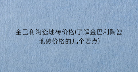 金巴利陶瓷地砖价格(了解金巴利陶瓷地砖价格的几个要点)