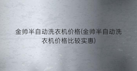 “金帅半自动洗衣机价格(金帅半自动洗衣机价格比较实惠)