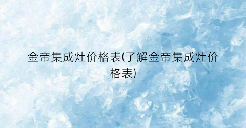 金帝集成灶价格表(了解金帝集成灶价格表)