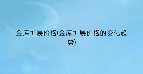 金库扩展价格(金库扩展价格的变化趋势)