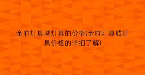 “金府灯具城灯具的价格(金府灯具城灯具价格的详细了解)