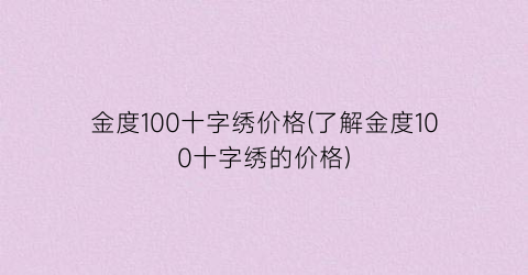 “金度100十字绣价格(了解金度100十字绣的价格)