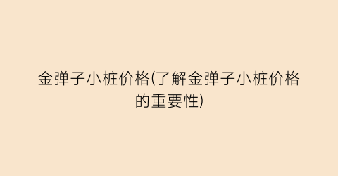 金弹子小桩价格(了解金弹子小桩价格的重要性)