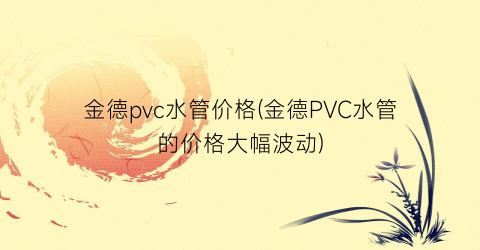 “金德pvc水管价格(金德PVC水管的价格大幅波动)