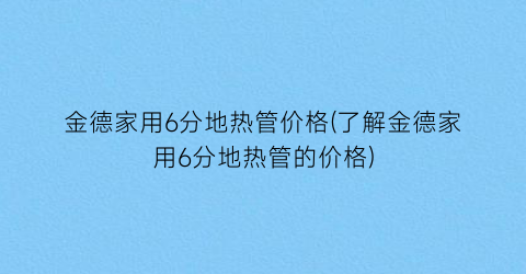 金德家用6分地热管价格(了解金德家用6分地热管的价格)