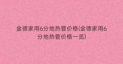 金德家用6分地热管价格(金德家用6分地热管价格一览)