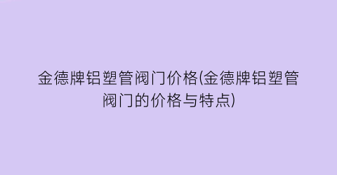 金德牌铝塑管阀门价格(金德牌铝塑管阀门的价格与特点)