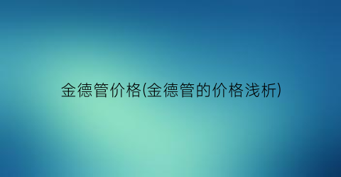 金德管价格(金德管的价格浅析)