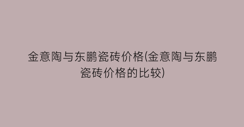 金意陶与东鹏瓷砖价格(金意陶与东鹏瓷砖价格的比较)