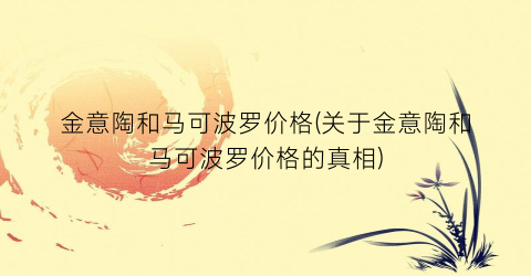 金意陶和马可波罗价格(关于金意陶和马可波罗价格的真相)