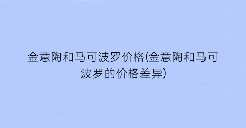 “金意陶和马可波罗价格(金意陶和马可波罗的价格差异)