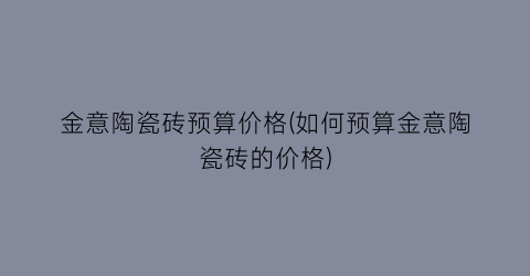 金意陶瓷砖预算价格(如何预算金意陶瓷砖的价格)