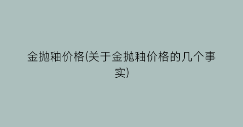 金抛釉价格(关于金抛釉价格的几个事实)