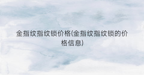 金指纹指纹锁价格(金指纹指纹锁的价格信息)