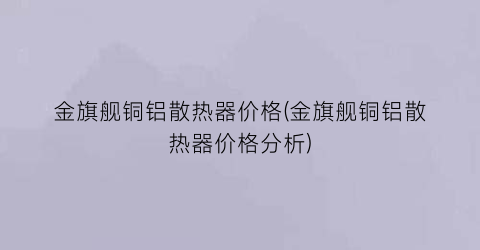 “金旗舰铜铝散热器价格(金旗舰铜铝散热器价格分析)