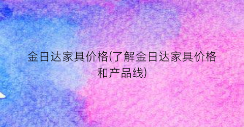 金日达家具价格(了解金日达家具价格和产品线)