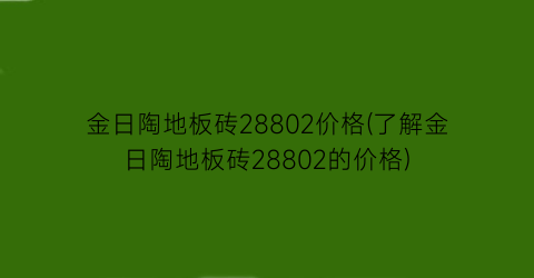 金日陶地板砖28802价格(了解金日陶地板砖28802的价格)