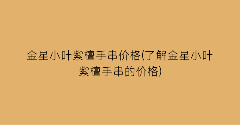 金星小叶紫檀手串价格(了解金星小叶紫檀手串的价格)