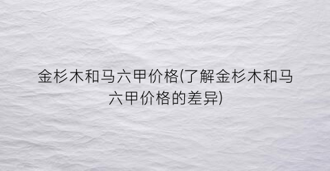 金杉木和马六甲价格(了解金杉木和马六甲价格的差异)