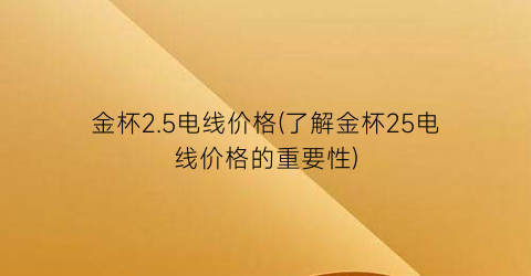 金杯2.5电线价格(了解金杯25电线价格的重要性)