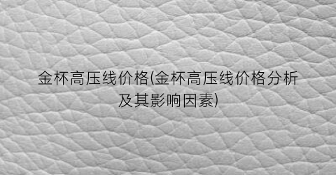 金杯高压线价格(金杯高压线价格分析及其影响因素)