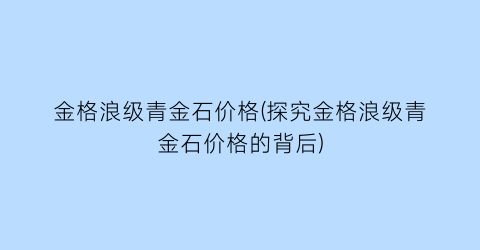 金格浪级青金石价格(探究金格浪级青金石价格的背后)