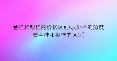 金桂和银桂的价格区别(从价格的角度看金桂和银桂的区别)