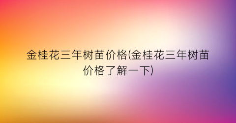 金桂花三年树苗价格(金桂花三年树苗价格了解一下)