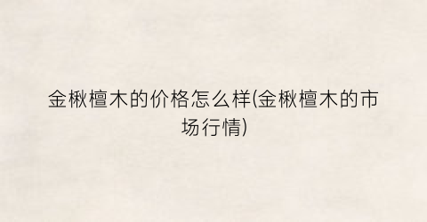 金楸檀木的价格怎么样(金楸檀木的市场行情)