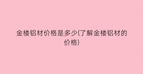 金楼铝材价格是多少(了解金楼铝材的价格)